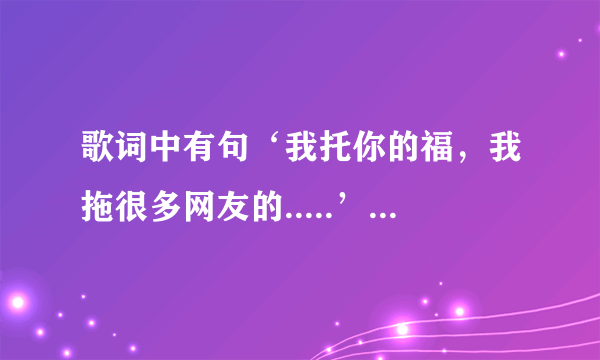 歌词中有句‘我托你的福，我拖很多网友的.....’是什么个？