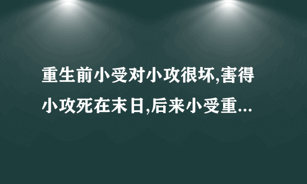 重生前小受对小攻很坏,害得小攻死在末日,后来小受重生回末日前,发誓要对小攻很好的末世文