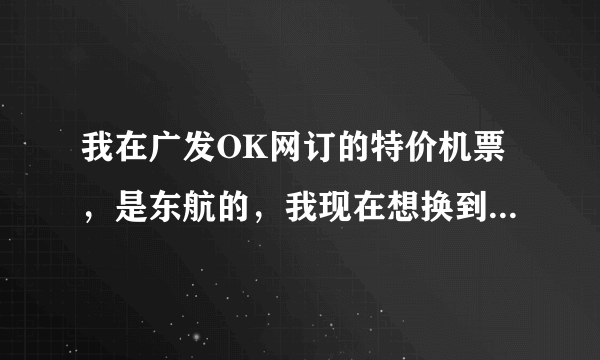 我在广发OK网订的特价机票，是东航的，我现在想换到别的日期，可不可以啊？应该怎么办呢，退票还是改签啊