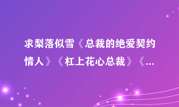 求梨落似雪《总裁的绝爱契约情人》《杠上花心总裁》《亿万首领的冷妻》全文+番外txt，要全的哦