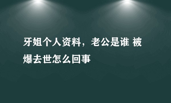 牙姐个人资料，老公是谁 被爆去世怎么回事