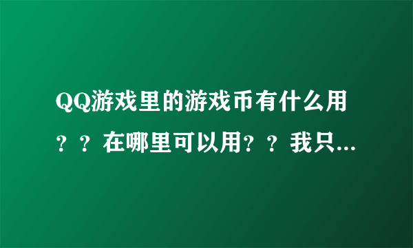 QQ游戏里的游戏币有什么用？？在哪里可以用？？我只有1000游戏币