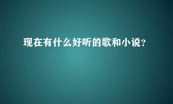 现在有什么好听的歌和小说？