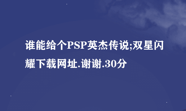 谁能给个PSP英杰传说;双星闪耀下载网址.谢谢.30分