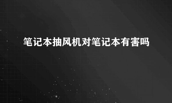 笔记本抽风机对笔记本有害吗