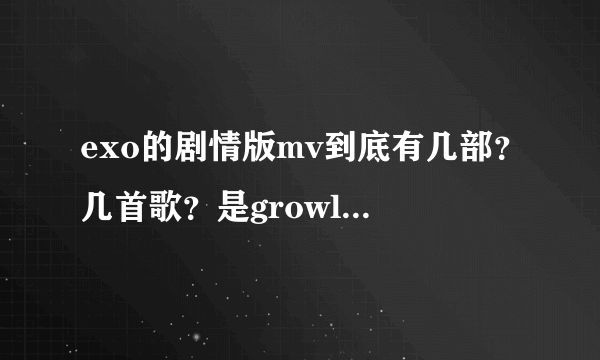 exo的剧情版mv到底有几部？几首歌？是growl和狼与美女分别有还是什么？求大神解答！