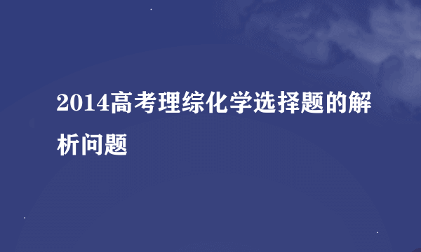 2014高考理综化学选择题的解析问题