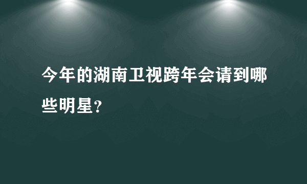 今年的湖南卫视跨年会请到哪些明星？