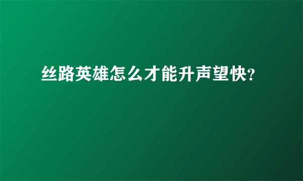 丝路英雄怎么才能升声望快？