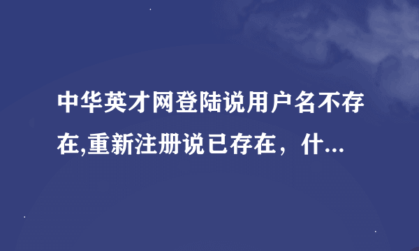 中华英才网登陆说用户名不存在,重新注册说已存在，什么意思啊？