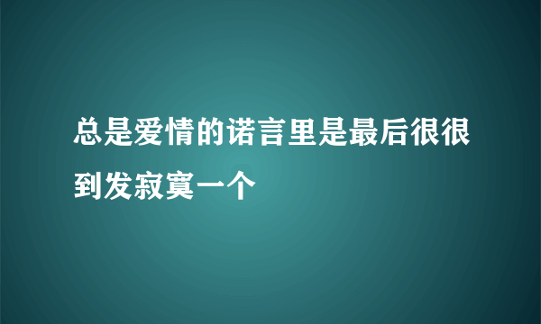 总是爱情的诺言里是最后很很到发寂寞一个