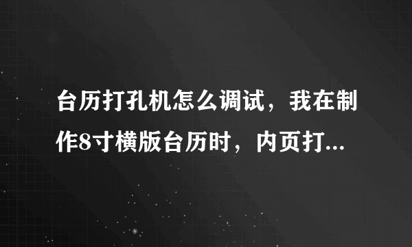 台历打孔机怎么调试，我在制作8寸横版台历时，内页打出的孔总是比台