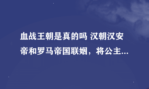 血战王朝是真的吗 汉朝汉安帝和罗马帝国联姻，将公主嫁给罗马王子？