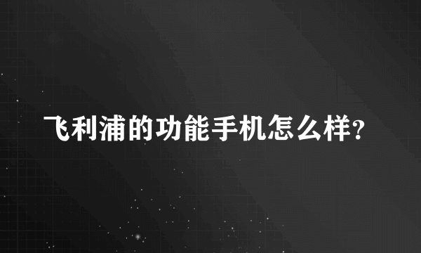 飞利浦的功能手机怎么样？