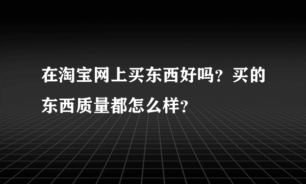 在淘宝网上买东西好吗？买的东西质量都怎么样？