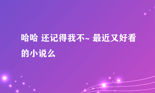 哈哈 还记得我不~ 最近又好看的小说么