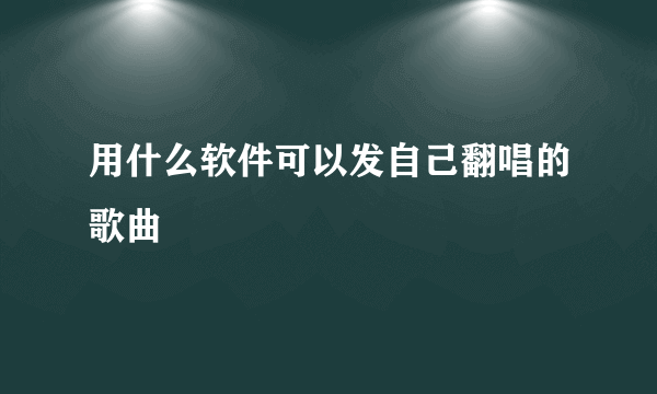 用什么软件可以发自己翻唱的歌曲