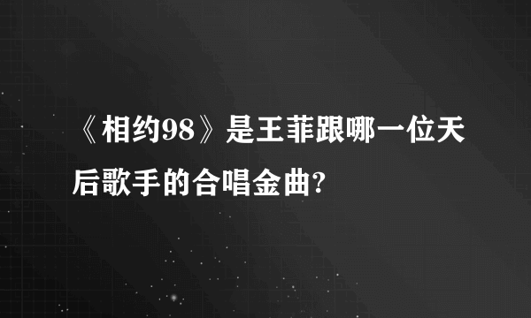 《相约98》是王菲跟哪一位天后歌手的合唱金曲?