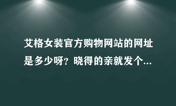 艾格女装官方购物网站的网址是多少呀？晓得的亲就发个连接啊啥的。