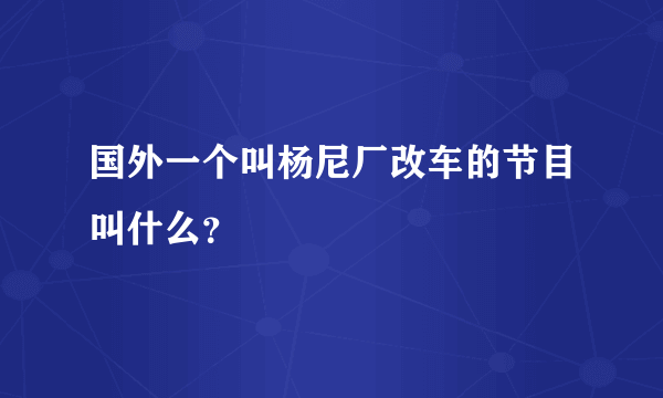 国外一个叫杨尼厂改车的节目叫什么？