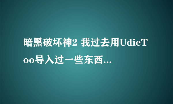 暗黑破坏神2 我过去用UdieToo导入过一些东西，现在都忘了怎么导入的了，有些东西不会用求解！