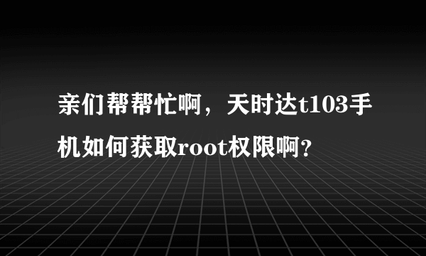 亲们帮帮忙啊，天时达t103手机如何获取root权限啊？