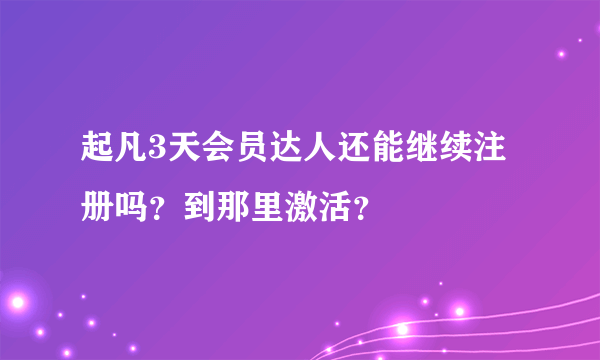 起凡3天会员达人还能继续注册吗？到那里激活？