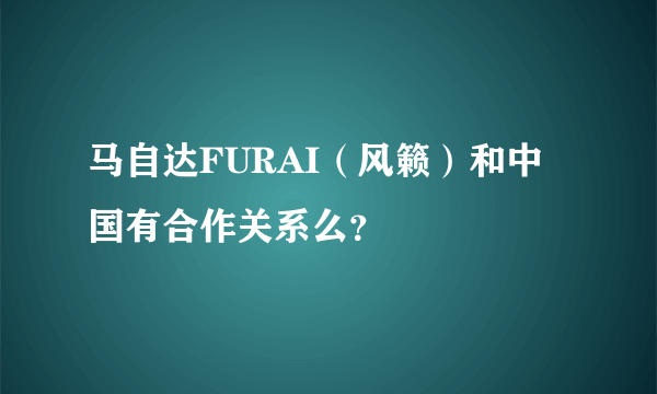 马自达FURAI（风籁）和中国有合作关系么？