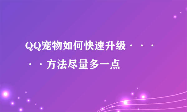 QQ宠物如何快速升级·····方法尽量多一点