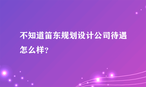 不知道笛东规划设计公司待遇怎么样？