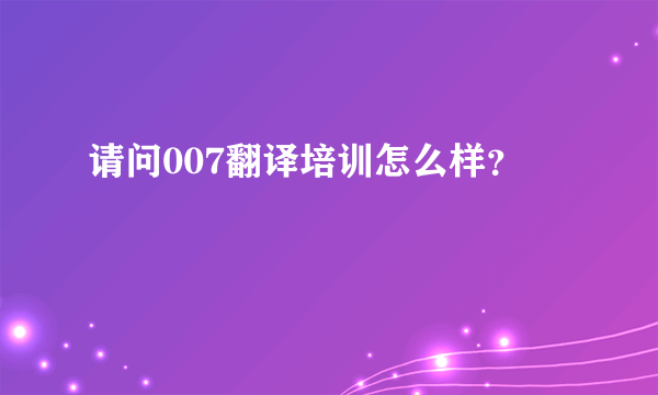 请问007翻译培训怎么样？