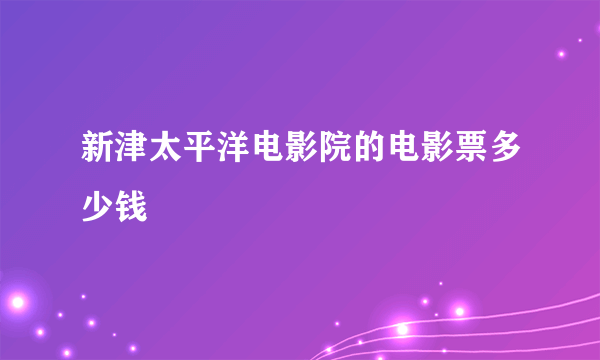 新津太平洋电影院的电影票多少钱