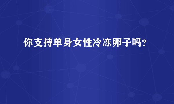 你支持单身女性冷冻卵子吗？