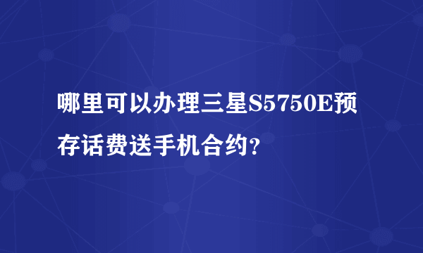 哪里可以办理三星S5750E预存话费送手机合约？