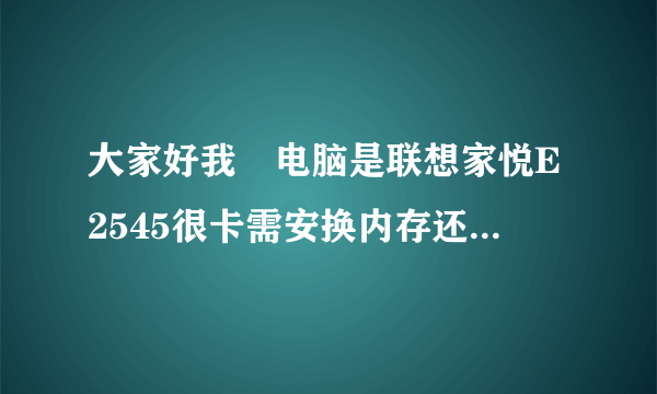 大家好我旳电脑是联想家悦E2545很卡需安换内存还是硬盘?