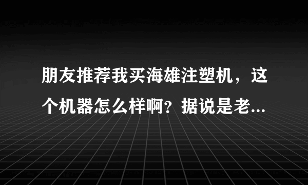 朋友推荐我买海雄注塑机，这个机器怎么样啊？据说是老牌子了，大家听说过吗？