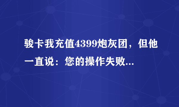 骏卡我充值4399炮灰团，但他一直说：您的操作失败,原因如下,请重新充值。 失败原因:请填写角色名，