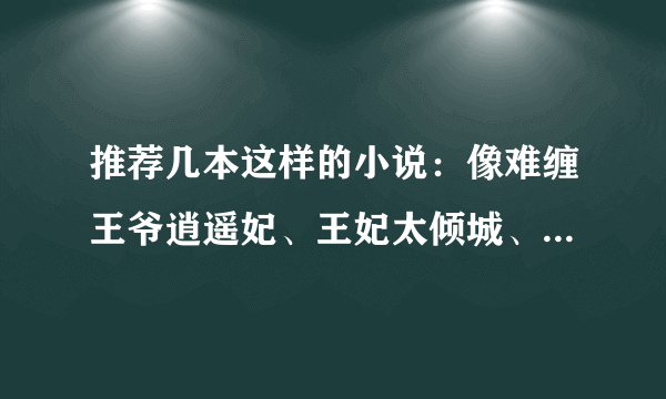 推荐几本这样的小说：像难缠王爷逍遥妃、王妃太倾城、穿越之霸爱皇上男追女那种，穿越古代随便！！！！