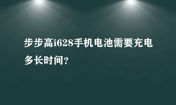 步步高i628手机电池需要充电多长时间？