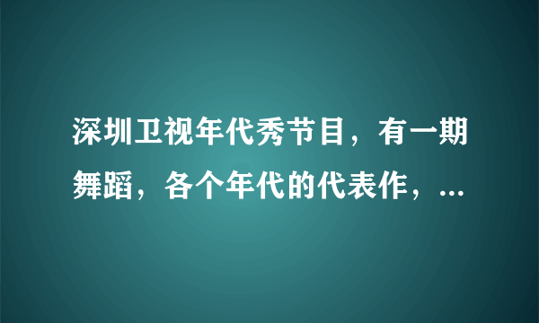 深圳卫视年代秀节目，有一期舞蹈，各个年代的代表作，请问有人知道是哪一期吗？