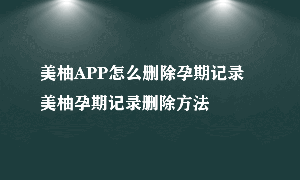 美柚APP怎么删除孕期记录 美柚孕期记录删除方法