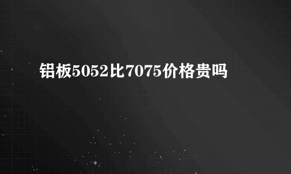 铝板5052比7075价格贵吗