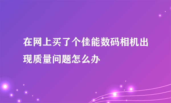 在网上买了个佳能数码相机出现质量问题怎么办