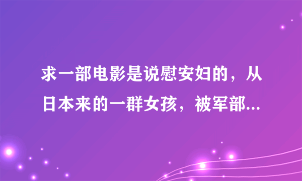 求一部电影是说慰安妇的，从日本来的一群女孩，被军部要求作慰安妇，当中一个不愿意，就去找司令官。