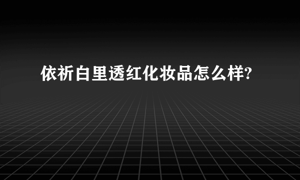 依祈白里透红化妆品怎么样?