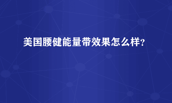 美国腰健能量带效果怎么样？