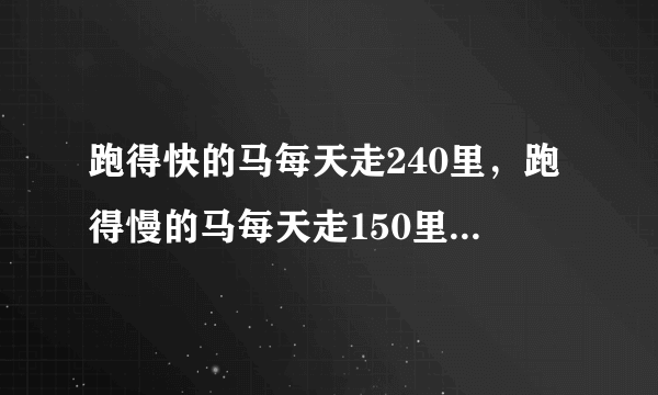 跑得快的马每天走240里，跑得慢的马每天走150里。慢马先走12天，快马几天可以追上慢马？