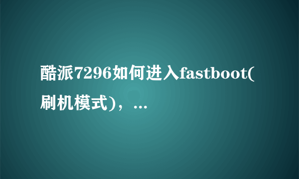 酷派7296如何进入fastboot(刷机模式)，我知道按音量+、-、电源键进入工程模式，就是不知