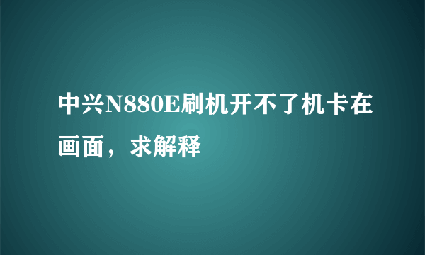 中兴N880E刷机开不了机卡在画面，求解释