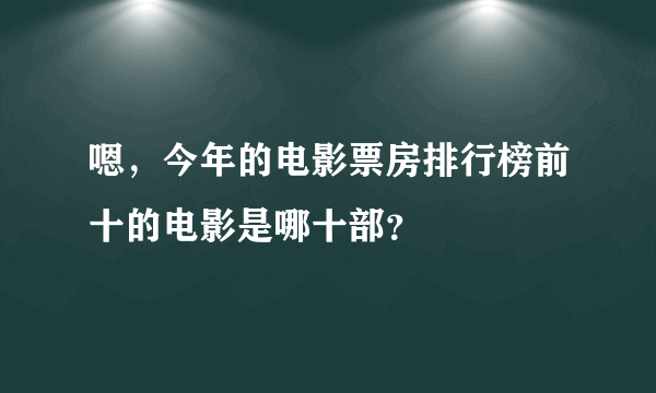 嗯，今年的电影票房排行榜前十的电影是哪十部？